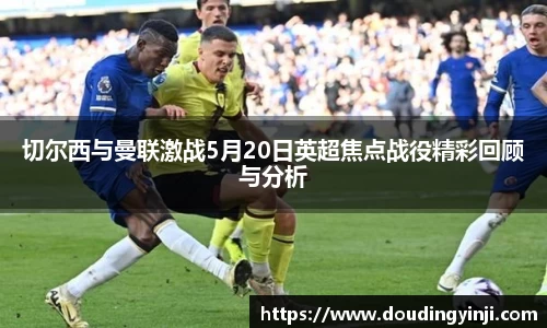 切尔西与曼联激战5月20日英超焦点战役精彩回顾与分析