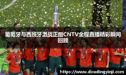 葡萄牙与西班牙激战正酣CNTV全程直播精彩瞬间回顾
